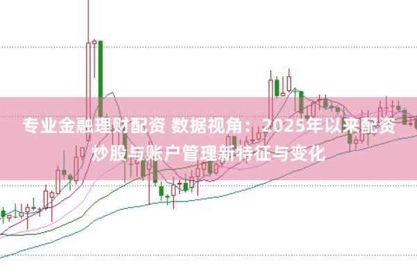 专业金融理财配资 数据视角：2025年以来配资炒股与账户管理新特征与变化