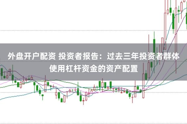 外盘开户配资 投资者报告：过去三年投资者群体使用杠杆资金的资产配置