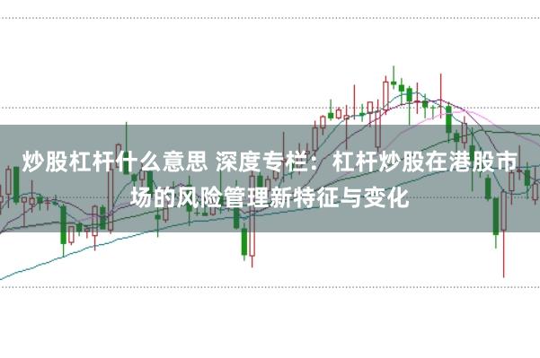 炒股杠杆什么意思 深度专栏：杠杆炒股在港股市场的风险管理新特征与变化