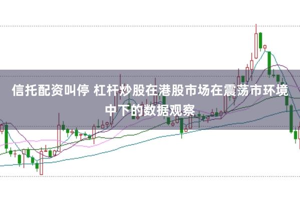 信托配资叫停 杠杆炒股在港股市场在震荡市环境中下的数据观察