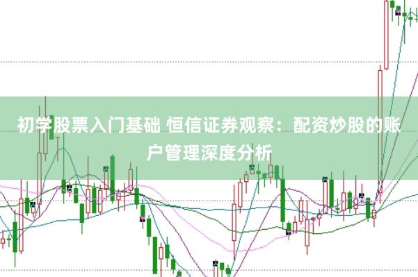 初学股票入门基础 恒信证券观察：配资炒股的账户管理深度分析