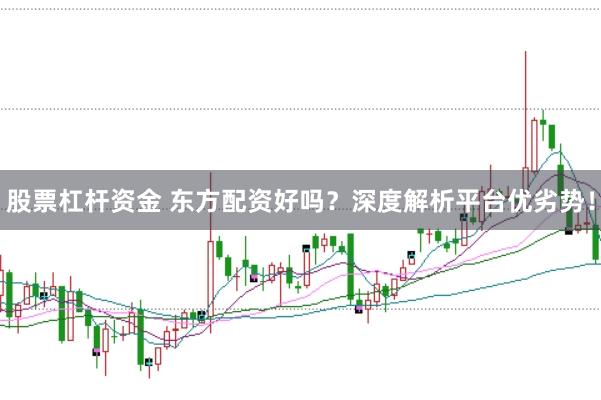 股票杠杆资金 东方配资好吗？深度解析平台优劣势！