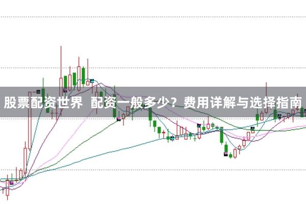 股票配资世界  配资一般多少？费用详解与选择指南