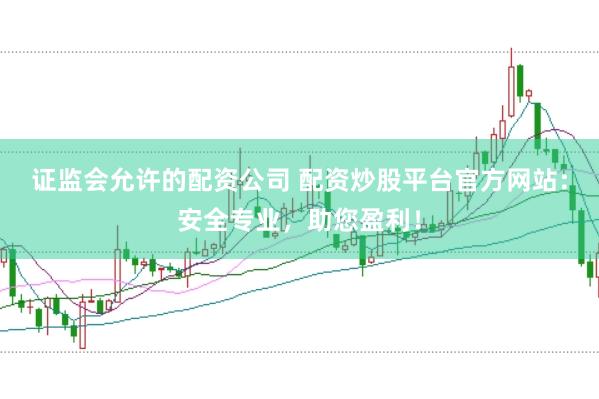 证监会允许的配资公司 配资炒股平台官方网站：安全专业，助您盈利！