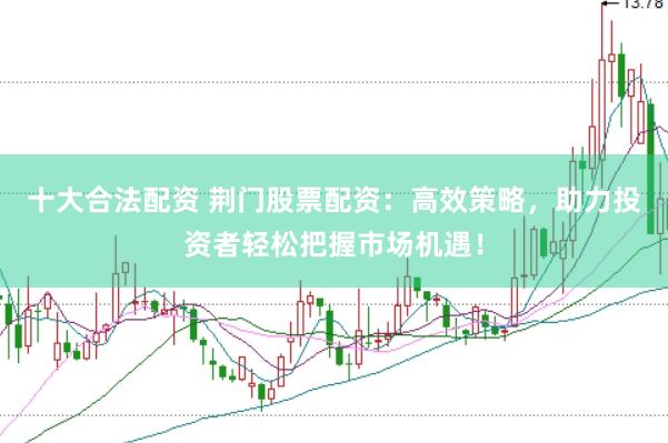 十大合法配资 荆门股票配资：高效策略，助力投资者轻松把握市场机遇！