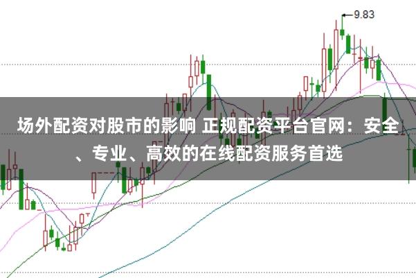 场外配资对股市的影响 正规配资平台官网：安全、专业、高效的在线配资服务首选