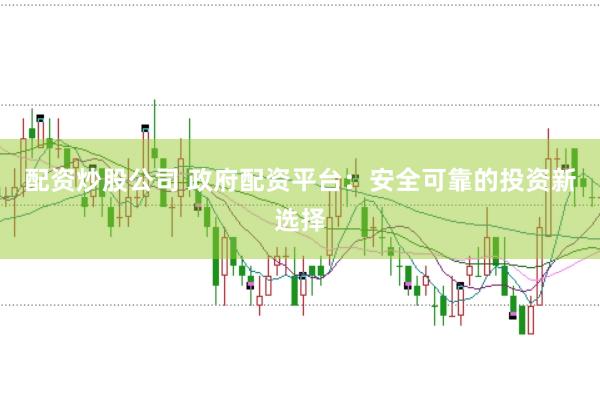 配资炒股公司 政府配资平台：安全可靠的投资新选择