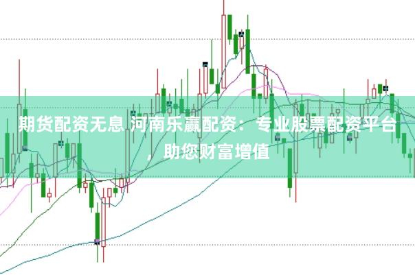 期货配资无息 河南乐赢配资:专业股票配资平台,助您财富增值
