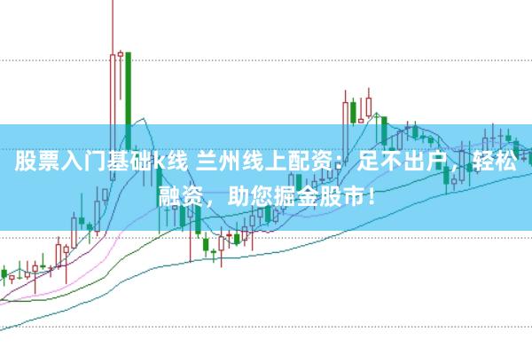 股票入门基础k线 兰州线上配资：足不出户，轻松融资，助您掘金股市！