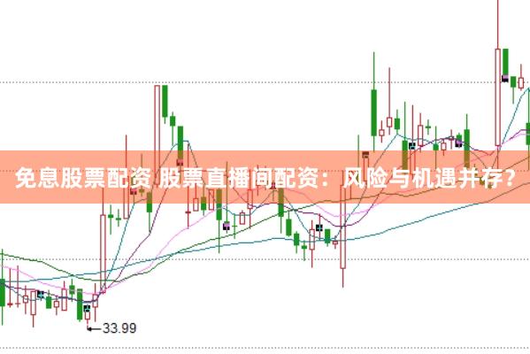 免息股票配资 股票直播间配资：风险与机遇并存？