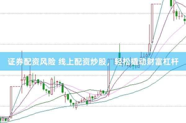 证券配资风险 线上配资炒股,轻松撬动财富杠杆