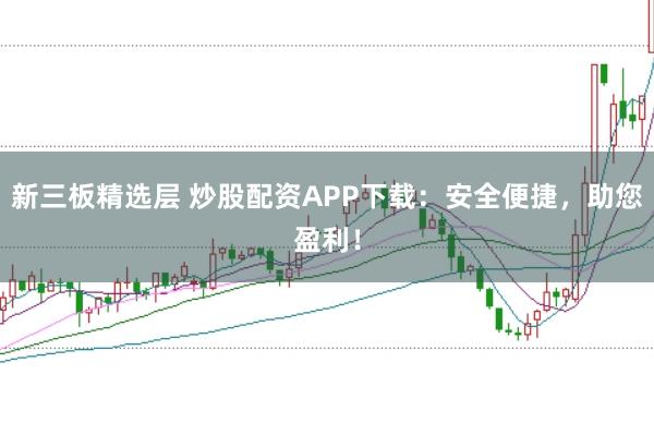 新三板精选层 炒股配资APP下载:安全便捷,助您盈利!
