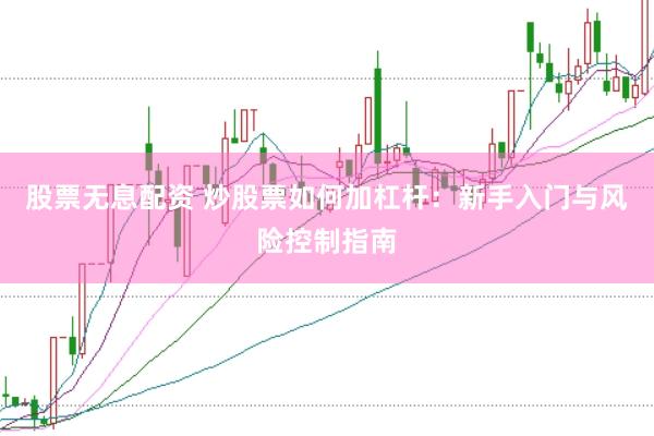 股票无息配资 炒股票如何加杠杆:新手入门与风险控制指南
