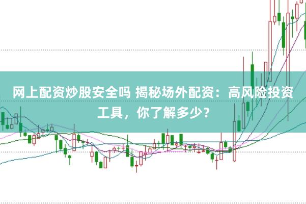 网上配资炒股安全吗 揭秘场外配资:高风险投资工具,你了解多少?