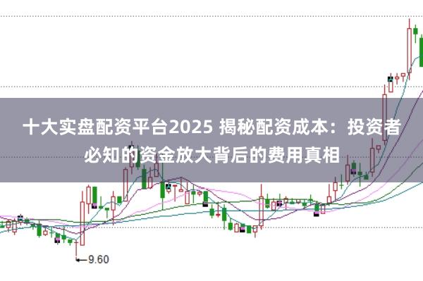 十大实盘配资平台2025 揭秘配资成本:投资者必知的资金放大背后的费用真相