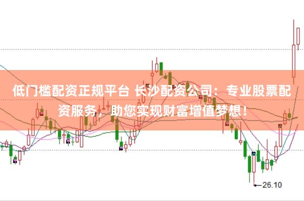 低门槛配资正规平台 长沙配资公司:专业股票配资服务,助您实现财富增值梦想!
