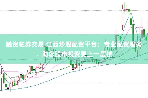融资融券交易 江西炒股配资平台:专业配资服务,助您股市投资更上一层楼
