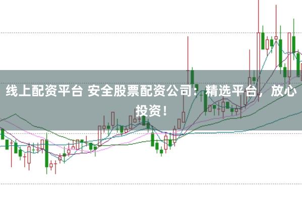线上配资平台 安全股票配资公司：精选平台，放心投资！