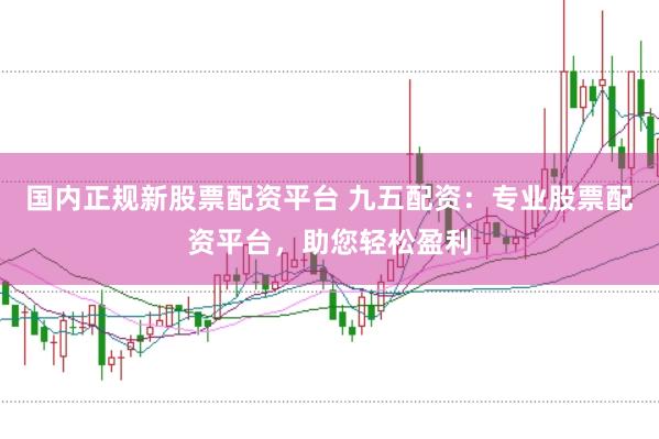 国内正规新股票配资平台 九五配资：专业股票配资平台，助您轻松盈利