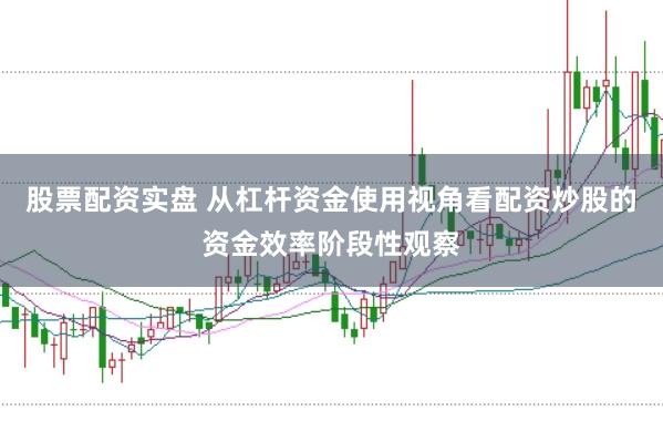 股票配资实盘 从杠杆资金使用视角看配资炒股的资金效率阶段性观察