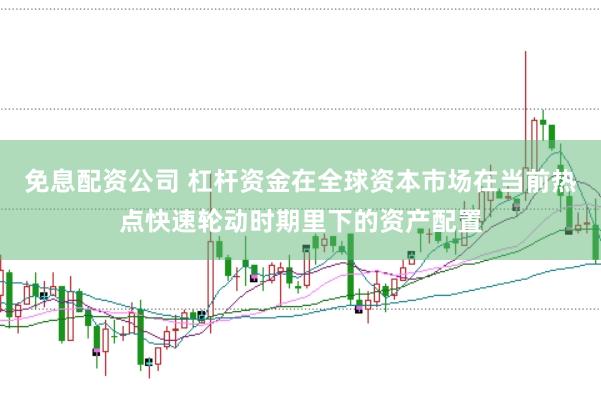 免息配资公司 杠杆资金在全球资本市场在当前热点快速轮动时期里下的资产配置