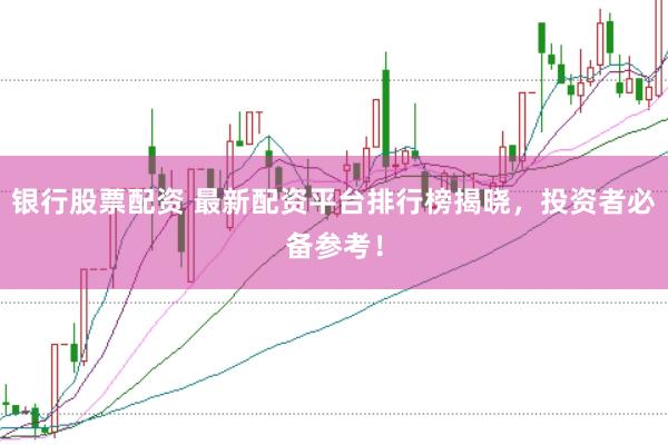 银行股票配资 最新配资平台排行榜揭晓,投资者必备参考!