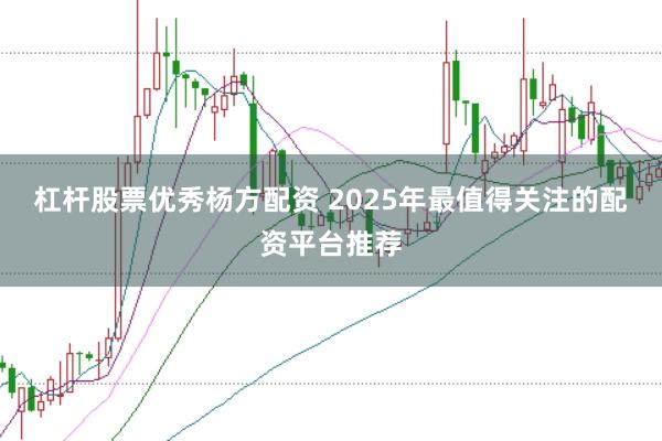 杠杆股票优秀杨方配资 2025年最值得关注的配资平台推荐