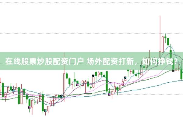在线股票炒股配资门户 场外配资打新，如何挣钱？