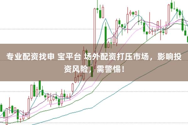 专业配资找申 宝平台 场外配资打压市场，影响投资风险，需警惕！