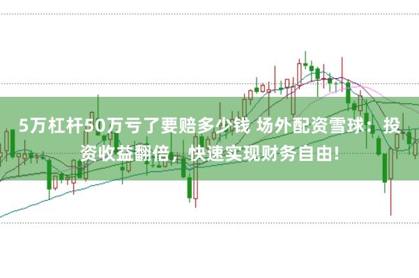 5万杠杆50万亏了要赔多少钱 场外配资雪球:投资收益翻倍,快速实现财务自由!
