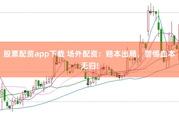 股票配资app下载 场外配资：赔本出局，警惕血本无归!