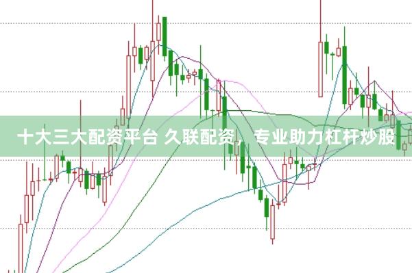 十大三大配资平台 久联配资，专业助力杠杆炒股