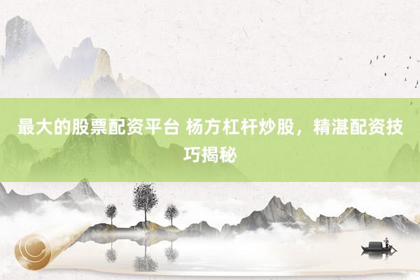 最大的股票配资平台 杨方杠杆炒股，精湛配资技巧揭秘