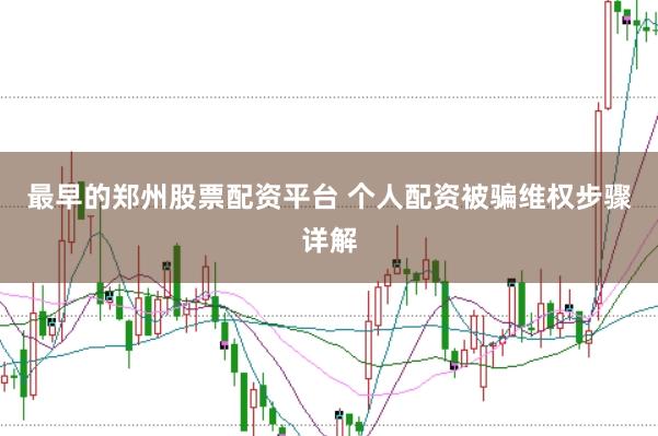 最早的郑州股票配资平台 个人配资被骗维权步骤详解