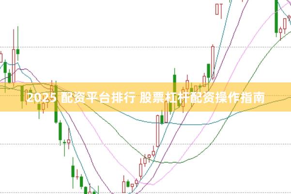 2025 配资平台排行 股票杠杆配资操作指南