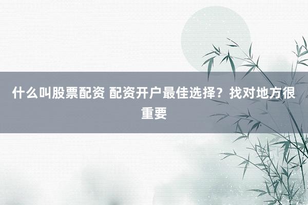 什么叫股票配资 配资开户最佳选择？找对地方很重要