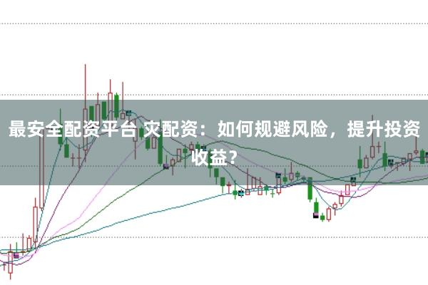 最安全配资平台 灾配资：如何规避风险，提升投资收益？