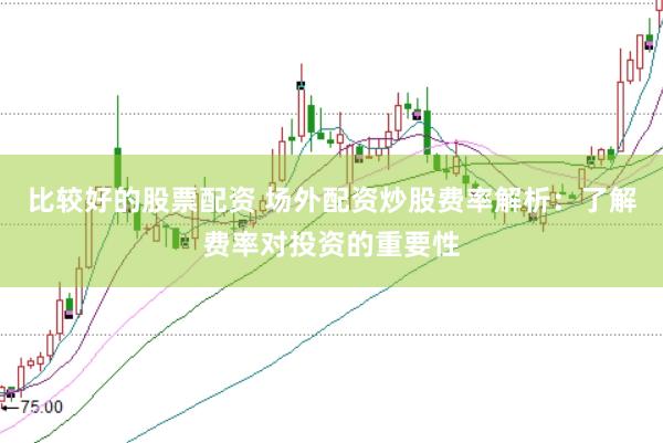 比较好的股票配资 场外配资炒股费率解析：了解费率对投资的重要性