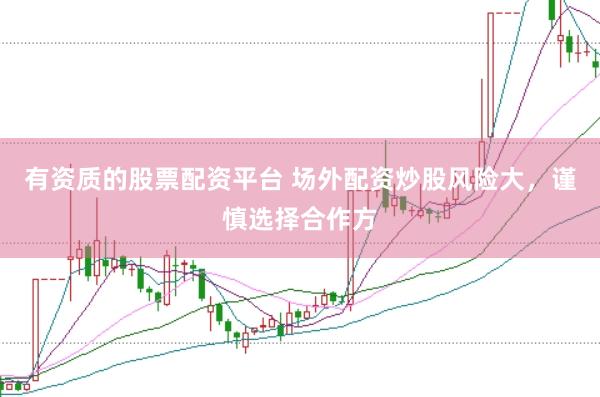 有资质的股票配资平台 场外配资炒股风险大,谨慎选择合作方