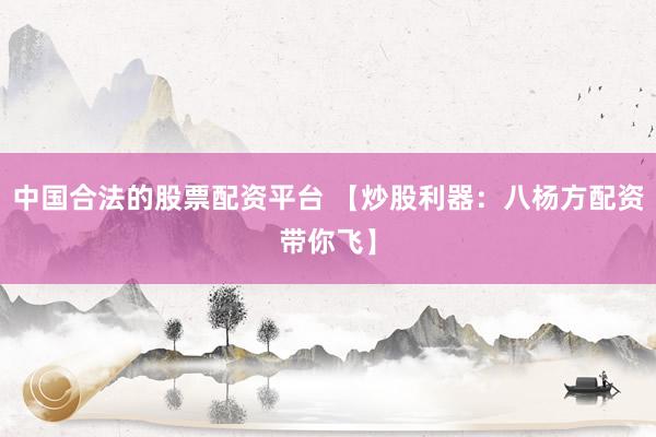 中国合法的股票配资平台 【炒股利器：八杨方配资带你飞】