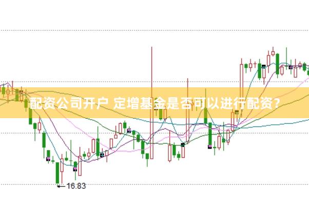 配资公司开户 定增基金是否可以进行配资？