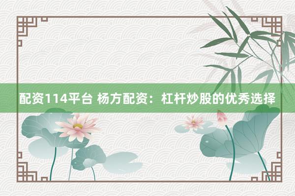 配资114平台 杨方配资：杠杆炒股的优秀选择