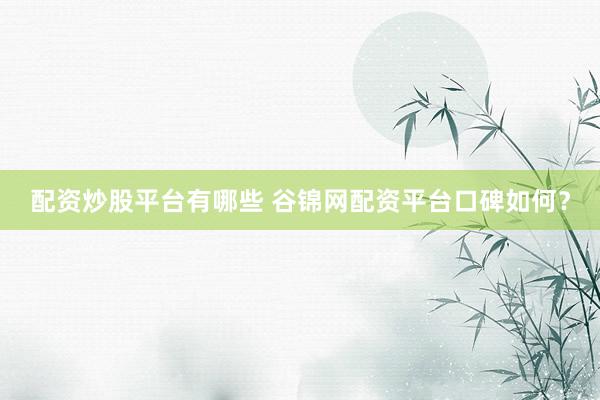 配资炒股平台有哪些 谷锦网配资平台口碑如何？