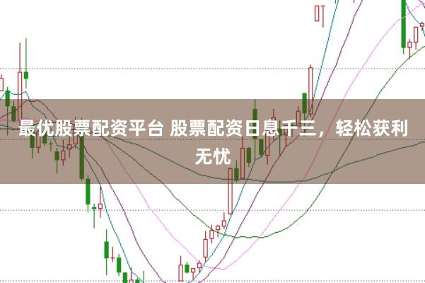 最优股票配资平台 股票配资日息千三，轻松获利无忧
