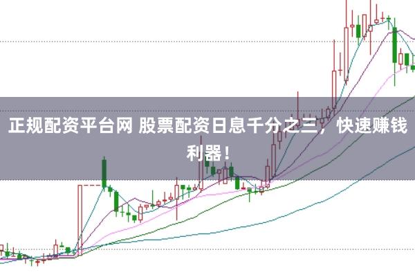 正规配资平台网 股票配资日息千分之三，快速赚钱利器！