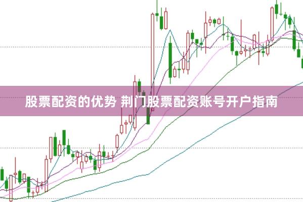 股票配资的优势 荆门股票配资账号开户指南