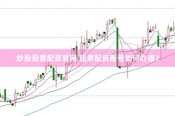 炒股股票配资官网 股票配资账号如何办理？