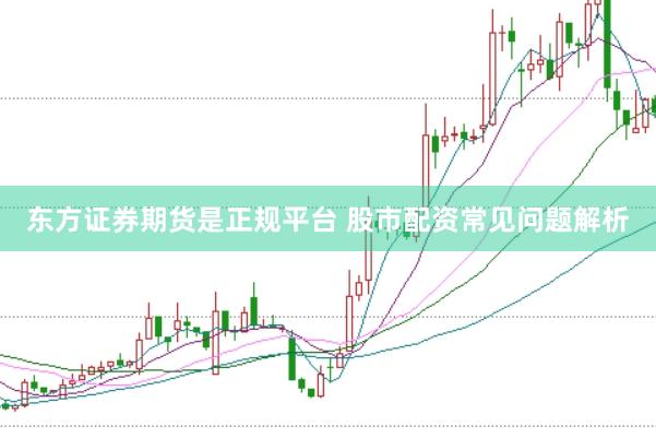 东方证券期货是正规平台 股市配资常见问题解析