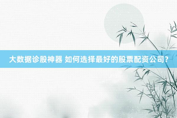 大数据诊股神器 如何选择最好的股票配资公司？