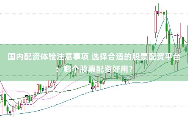 国内配资体验注意事项 选择合适的股票配资平台：哪个股票配资好用？